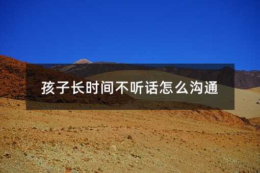 孩子長時間不聽話怎么溝通