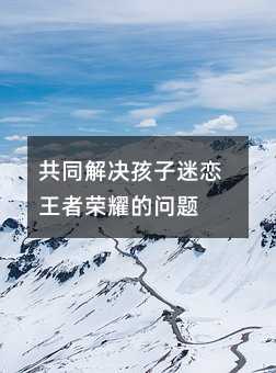 共同解決孩子迷戀王者榮耀的問(wèn)題