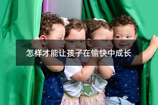 怎樣才能讓孩子在愉快中成長(zhǎng)