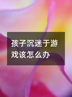 孩子沉迷于游戲該怎么辦