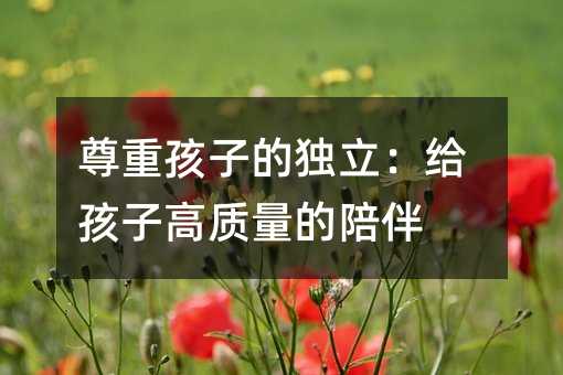 尊重孩子的獨立:給孩子高質量的陪伴