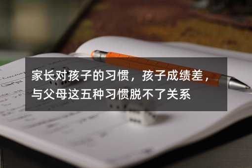 家長對孩子的習慣,孩子成績差,與父母這五種習慣脫不了關系