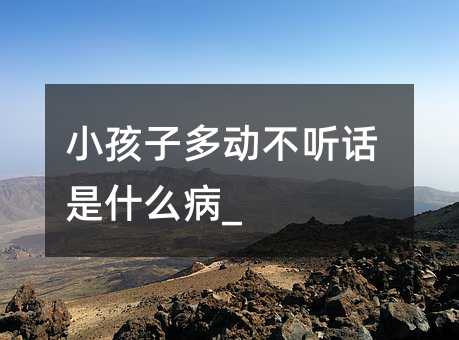 小孩子多動不聽話是什么病_