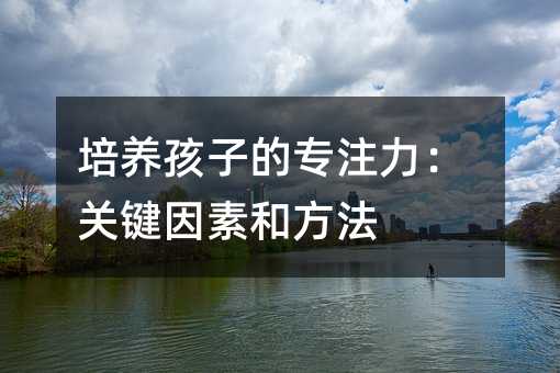 培養孩子的專注力:關鍵因素和方法