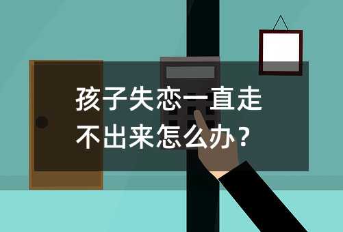 孩子失戀一直走不出來(lái)怎么辦?