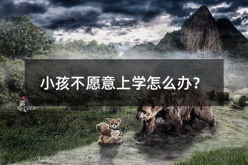 小孩不愿意上學怎么辦?