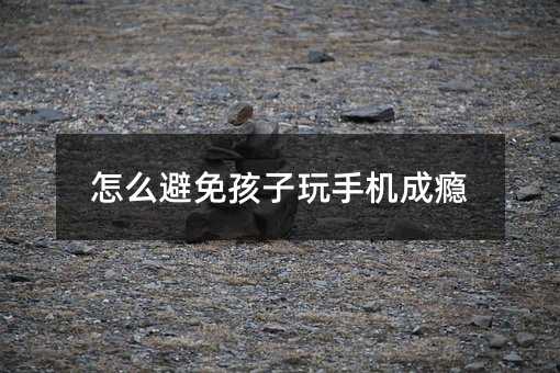 怎么避免孩子玩手機(jī)成癮
