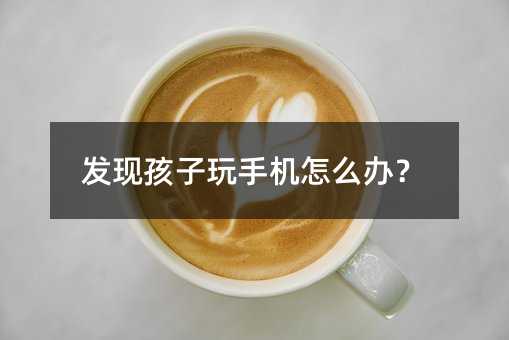 發現孩子玩手機怎么辦?