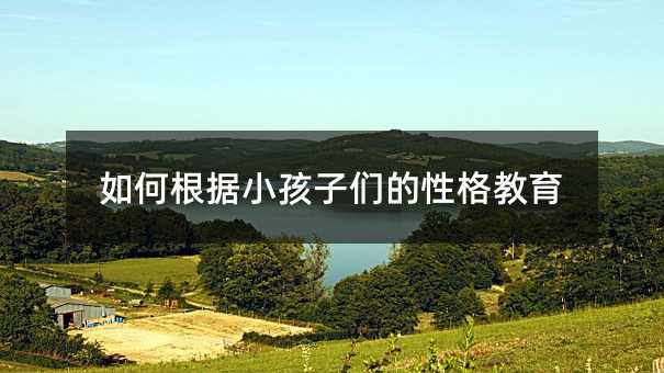 如何根據小孩子們的性格教育