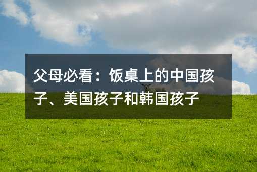 父母必看:飯桌上的中國孩子、美國孩子和韓國孩子
