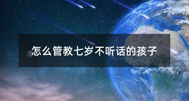 怎么管教七歲不聽話的孩子
