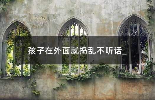 孩子在外面就搗亂不聽話_