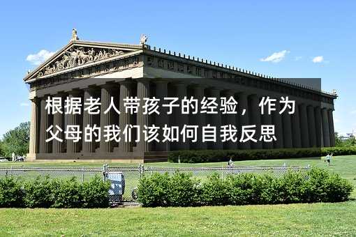根據老人帶孩子的經驗,作為父母的我們該如何自我反思