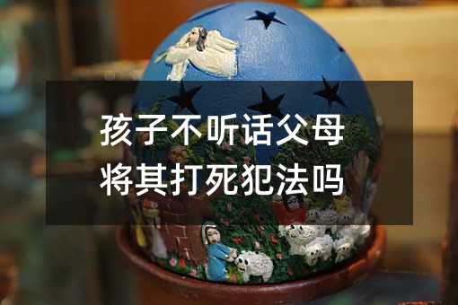 孩子不聽話父母將其打死犯法嗎
