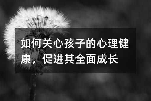 如何關(guān)心孩子的心理健康,促進(jìn)其全面成長
