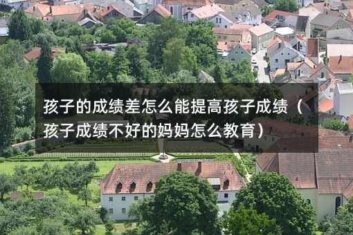 孩子的成績差怎么能提高孩子成績(孩子成績不好的媽媽怎么教育)