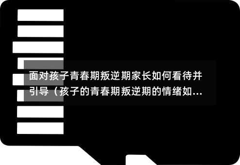 面對(duì)孩子青春期叛逆期家長(zhǎng)如何看待并引導(dǎo)(孩子的青春期叛逆期的情緒如何應(yīng)對(duì))