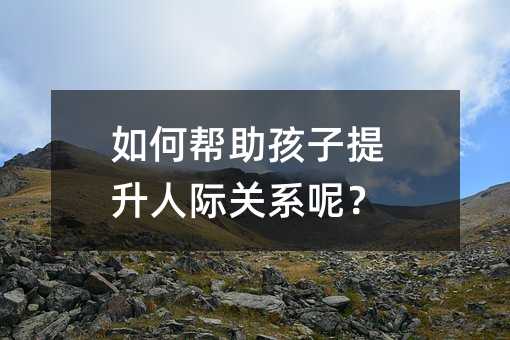 如何幫助孩子提升人際關系呢?