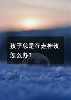 孩子總是在走神該怎么辦?