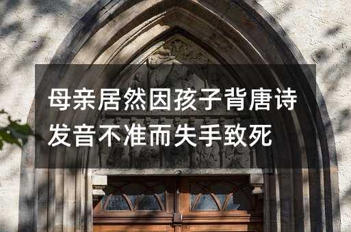 母親居然因孩子背唐詩發音不準而失手致死