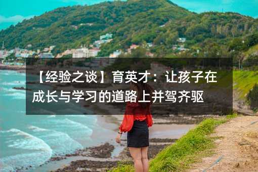 【經驗之談】育英才:讓孩子在成長與學習的道路上并駕齊驅
