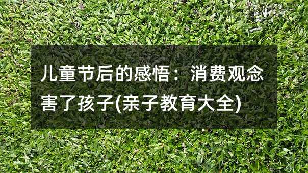 兒童節后的感悟:消費觀念害了孩子(親子教育大全)
