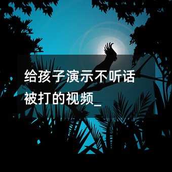 給孩子演示不聽話被打的視頻_