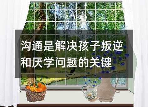 溝通是解決孩子叛逆和厭學(xué)問題的關(guān)鍵