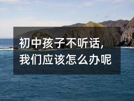 初中孩子不聽話,我們應(yīng)該怎么辦呢