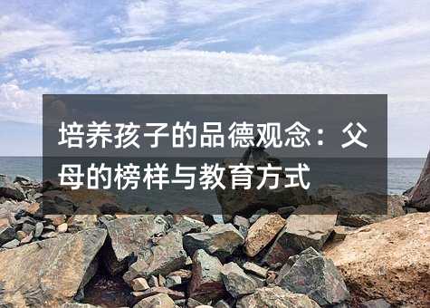 培養孩子的品德觀念:父母的榜樣與教育方式