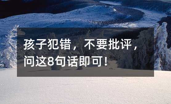 孩子犯錯，不要批評，問這8句話即可！