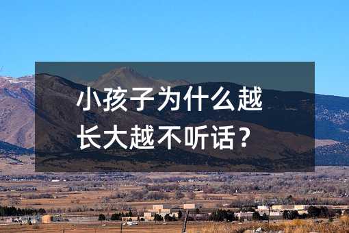 小孩子為什么越長大越不聽話?