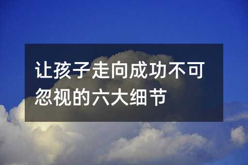 讓孩子走向成功不可忽視的六大細(xì)節(jié)