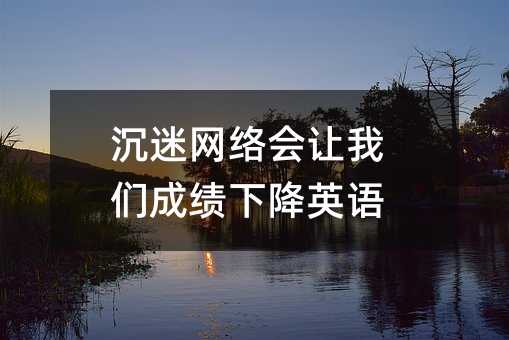 沉迷網(wǎng)絡(luò)會(huì)讓我們成績(jī)下降英語