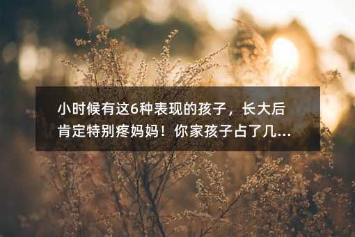 小時候有這6種表現的孩子，長大后肯定特別疼媽媽！你家孩子占了幾條？