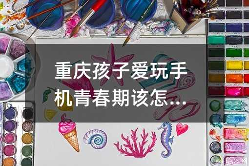 重慶孩子愛玩手機(jī)青春期該怎么辦
