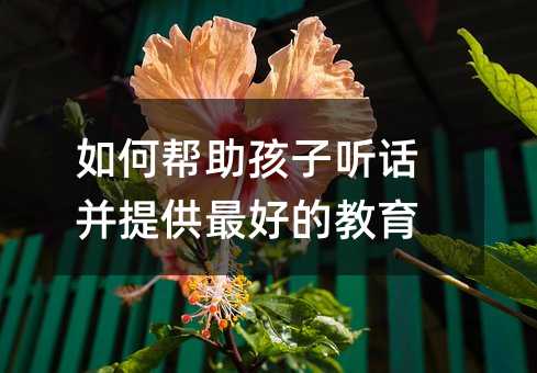如何幫助孩子聽話并提供最好的教育