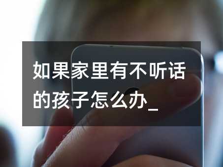 如果家里有不聽話的孩子怎么辦_