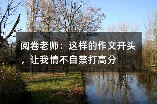 閱卷老師:這樣的作文開頭,讓我情不自禁打高分
