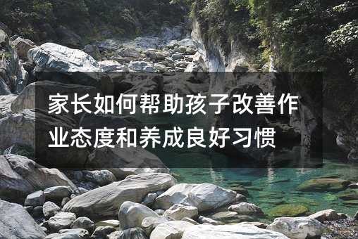 家長如何幫助孩子改善作業(yè)態(tài)度和養(yǎng)成良好習(xí)慣
