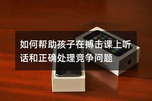 如何幫助孩子在搏擊課上聽話和正確處理競爭問題