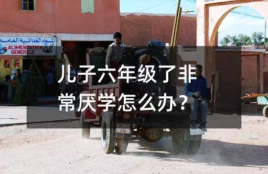 兒子六年級(jí)了非常厭學(xué)怎么辦?