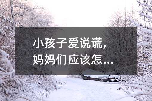 小孩子愛(ài)說(shuō)謊,媽媽們應(yīng)該怎么辦?