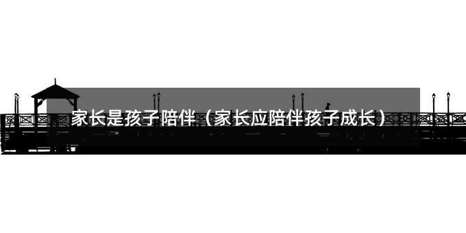 家長是孩子陪伴(家長應(yīng)陪伴孩子成長)