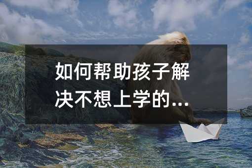如何幫助孩子解決不想上學的問題