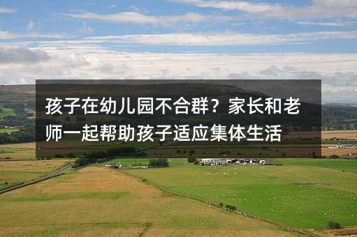 孩子在幼兒園不合群?家長(zhǎng)和老師一起幫助孩子適應(yīng)集體生活