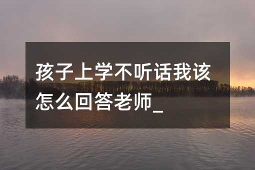 孩子上學不聽話我該怎么回答老師_