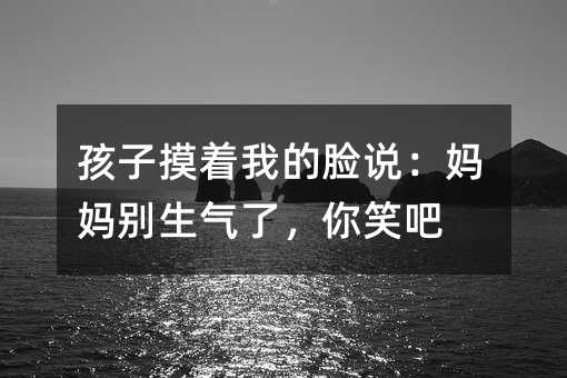 孩子摸著我的臉說:媽媽別生氣了,你笑吧