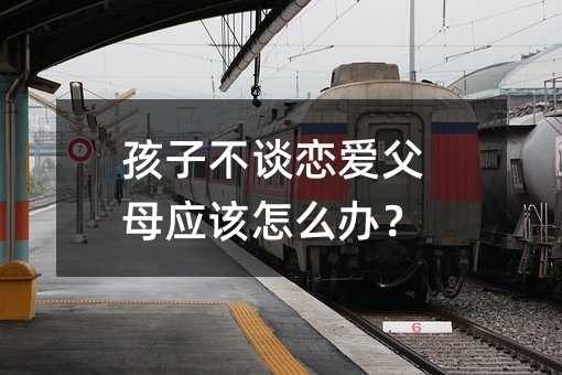 孩子不談戀愛父母應該怎么辦?