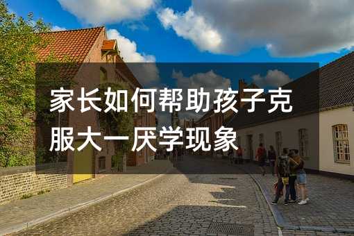 家長如何幫助孩子克服大一厭學現象